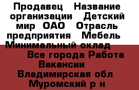 Продавец › Название организации ­ Детский мир, ОАО › Отрасль предприятия ­ Мебель › Минимальный оклад ­ 27 000 - Все города Работа » Вакансии   . Владимирская обл.,Муромский р-н